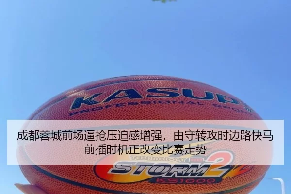 成都蓉城前场逼抢压迫感增强，由守转攻时边路快马前插时机正改变比赛走势
